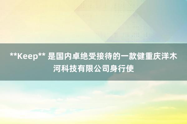 **Keep** 是国内卓绝受接待的一款健重庆洋木河科技有限公司身行使